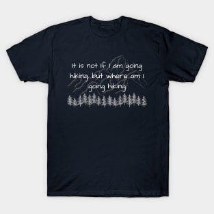 It is not if I am going hiking, but where am I going hiking T-Shirt